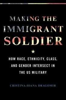 Making the Immigrant Soldier : How Race, Ethnicity, Class, and Gender Intersect in the US Military