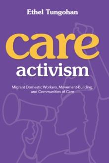 Care Activism : Migrant Domestic Workers, Movement-Building, and Communities of Care