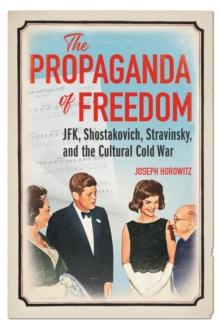 The Propaganda of Freedom : JFK, Shostakovich, Stravinsky, and the Cultural Cold War