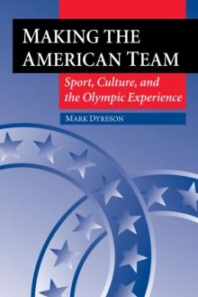 Making the American Team : Sport, Culture, and the Olympic Experience