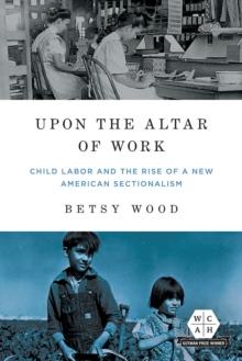 Upon the Altar of Work : Child Labor and the Rise of a New American Sectionalism