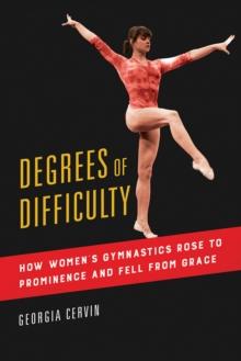 Degrees of Difficulty : How Women's Gymnastics Rose to Prominence and Fell from Grace