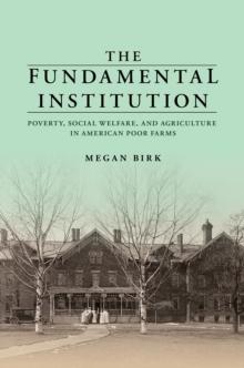 The Fundamental Institution : Poverty, Social Welfare, and Agriculture in American Poor Farms