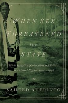 When Sex Threatened the State : Illicit Sexuality, Nationalism, and Politics in Colonial Nigeria, 1900-1958