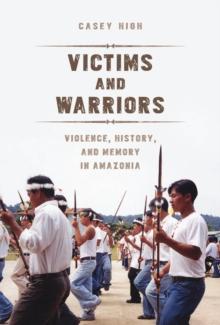 Victims and Warriors : Violence, History, and Memory in Amazonia