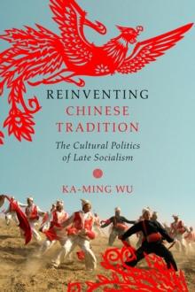 Reinventing Chinese Tradition : The Cultural Politics of Late Socialism