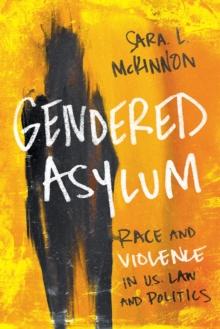 Gendered Asylum : Race and Violence in U.S. Law and Politics