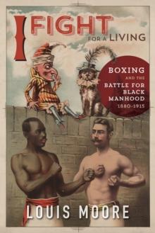 I Fight for a Living : Boxing and the Battle for Black Manhood, 1880-1915