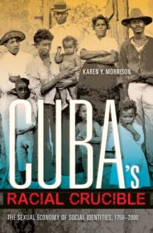 Cuba's Racial Crucible : The Sexual Economy of Social Identities, 1750-2000