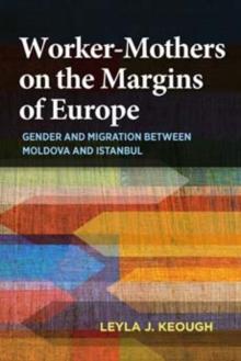 Worker-Mothers on the Margins of Europe : Gender and Migration between Moldova and Istanbul