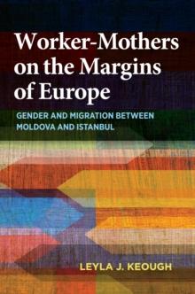 Worker-Mothers on the Margins of Europe : Gender and Migration between Moldova and Istanbul