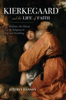 Kierkegaard and the Life of Faith : The Aesthetic, the Ethical, and the Religious in Fear and Trembling