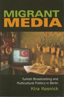 Migrant Media : Turkish Broadcasting and Multicultural Politics in Berlin