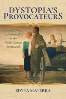 Dystopia's Provocateurs : Peasants, State, and Informality in the Polish-German Borderlands