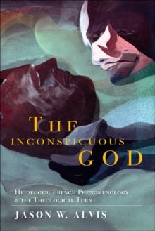 The Inconspicuous God : Heidegger, French Phenomenology, and the Theological Turn