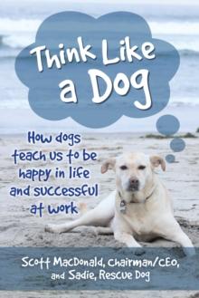 Think Like a Dog : How Dogs Teach Us to Be Happy in Life and Successful at Work