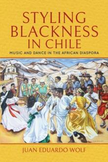 Styling Blackness in Chile : Music and Dance in the African Diaspora