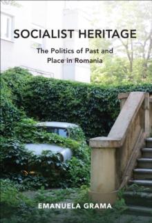 Socialist Heritage : The Politics of Past and Place in Romania