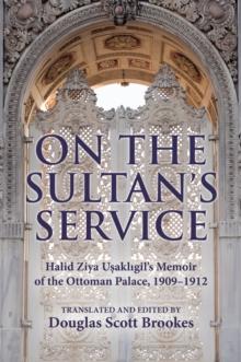 On the Sultan's Service : Halid Ziya Usakligil's Memoir of the Ottoman Palace, 1909-1912