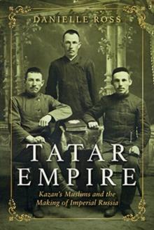 Tatar Empire : Kazan's Muslims and the Making of Imperial Russia