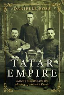 Tatar Empire : Kazan's Muslims and the Making of Imperial Russia