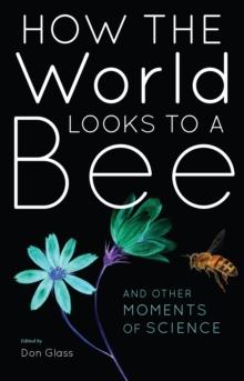 How the World Looks to a Bee : And Other Moments of Science