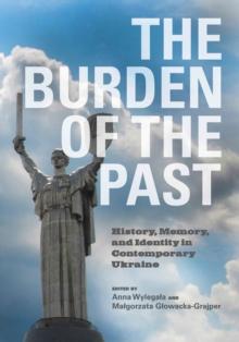 The Burden of the Past : History, Memory, and Identity in Contemporary Ukraine