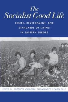 The Socialist Good Life : Desire, Development, and Standards of Living in Eastern Europe