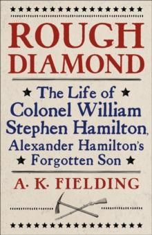 Rough Diamond : The Life of Colonel William Stephen Hamilton, Alexander Hamilton's Forgotten Son