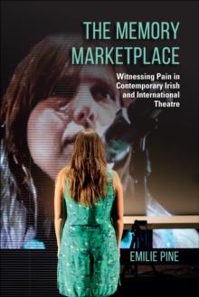 The Memory Marketplace : Witnessing Pain in Contemporary Irish and International Theatre