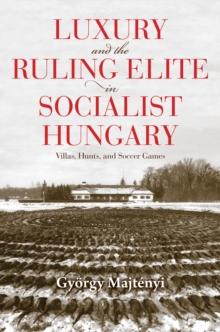 Luxury and the Ruling Elite in Socialist Hungary : Villas, Hunts, and Soccer Games