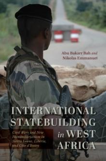 International Statebuilding in West Africa : Civil Wars and New Humanitarianism in Sierra Leone, Liberia, and Cote d'Ivoire