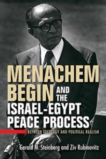 Menachem Begin and the Israel-Egypt Peace Process : Between Ideology and Political Realism