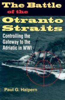 The Battle of the Otranto Straits : Controlling the Gateway to the Adriatic in World War I