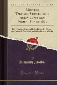 Moltkes Taktisch-Strategische Aufsatze Aus Den Jahren 1857 Bis 1871 : Fur Hundertjahrigen Gedenkfeier Der Geburt Des General-Feldmarschalls Grafen Von Moltke (Classic Reprint)