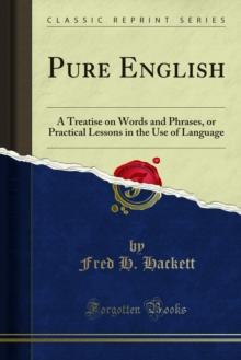 Pure English : A Treatise on Words and Phrases, or Practical Lessons in the Use of Language