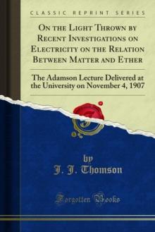 On the Light Thrown by Recent Investigations on Electricity on the Relation Between Matter and Ether : The Adamson Lecture Delivered at the University on November 4, 1907