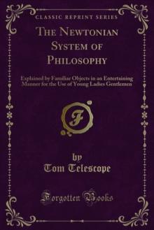 The Newtonian System of Philosophy : Explained by Familiar Objects in an Entertaining Manner for the Use of Young Ladies Gentlemen