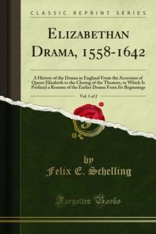 Elizabethan Drama, 1558-1642 : A History of the Drama in England From the Accession of Queen Elizabeth to the Closing of the Theaters, to Which Is Prefixed a Resume of the Earlier Drama From Its Begin