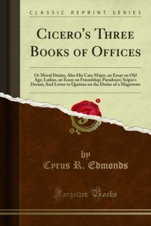 Cicero's Three Books of Offices : Or Moral Duties; Also His Cato Major, an Essay on Old Age; Laelius, an Essay on Friendship; Paradoxes; Scipio's Dream; And Letter to Quintus on the Duties of a Magist