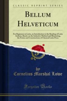 Bellum Helveticum : For Beginners in Latin, an Introduction to the Reading of Latin Authors, Based, on the Inductive Method and Illustrating, the Forms and Constructions of Classical Latin Prose