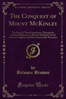 The Conquest of Mount McKinley : The Story of Three Expeditions Through the Alaskan Wilderness to Mount McKinley, North America's Highest and Most Inaccessible Mountain