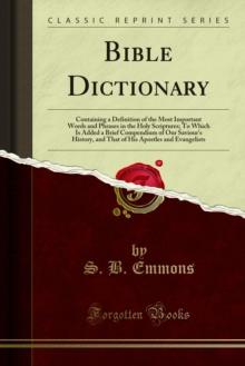 Bible Dictionary : Containing a Definition of the Most Important Words and Phrases in the Holy Scriptures; To Which Is Added a Brief Compendium of Our Saviour's History, and That of His Apostles and E