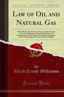 Law of Oil and Natural Gas : A Hand Book of the Statutes of Texas and the Decisions of Its Courts Relating to Oil and Natural Gas, the Organization and Operation of Oil and Gas Companies, and the Owne