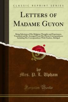 Letters of Madame Guyon : Being Selections of Her Religious Thoughts and Experiences, Translated and Re-Arranged From Her Private Correspondence; Including Her Correspondence With Fenelon, Abridged