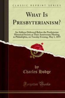 What Is Presbyterianism? : An Address Delivered Before the Presbyterian Historical Society at Their Anniversary Meeting in Philadelphia, on Tuesday Evening, May 1, 1855