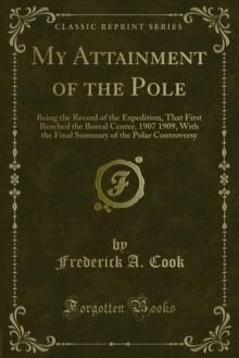 My Attainment of the Pole : Being the Record of the Expedition, That First Reached the Boreal Center, 1907 1909, With the Final Summary of the Polar Controversy