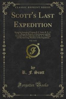 Scott's Last Expedition : Being the Journals of Captain R. F. Scott, R. N., C. V. O., Being the Reports of the Journeys and the Scientific Work Undertaken by Dr. E. A. Wilson and the Surviving Members