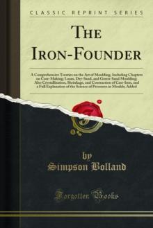 The Iron-Founder : A Comprehensive Treaties on the Art of Moulding, Including Chapters on Core-Making; Loam, Dry-Sand, and Green-Sand Moulding; Also Crystallization, Shrinkage, and Contraction of Cast