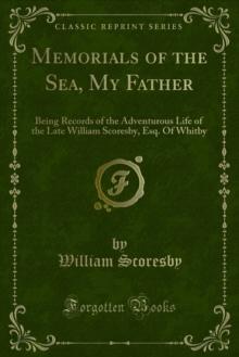 Memorials of the Sea, My Father : Being Records of the Adventurous Life of the Late William Scoresby, Esq. Of Whitby